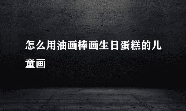怎么用油画棒画生日蛋糕的儿童画