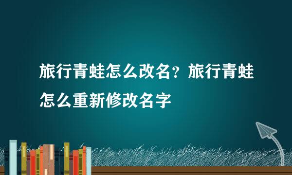 旅行青蛙怎么改名？旅行青蛙怎么重新修改名字