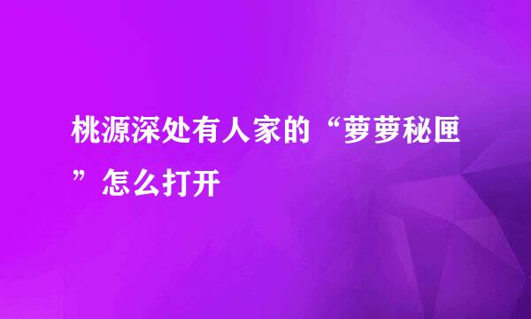 桃源深处有人家的“萝萝秘匣”怎么打开