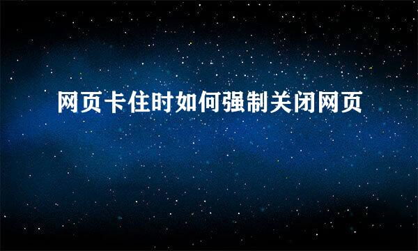 网页卡住时如何强制关闭网页