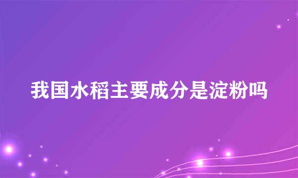 我国水稻主要成分是淀粉吗