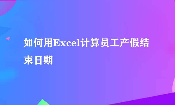 如何用Excel计算员工产假结束日期