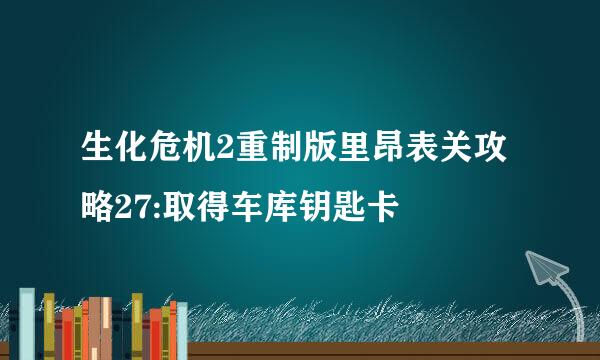 生化危机2重制版里昂表关攻略27:取得车库钥匙卡