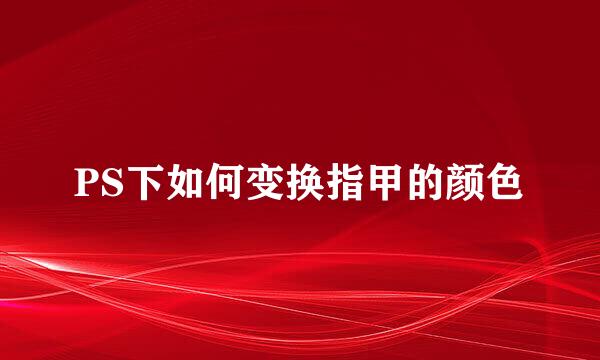 PS下如何变换指甲的颜色