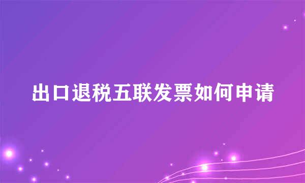 出口退税五联发票如何申请