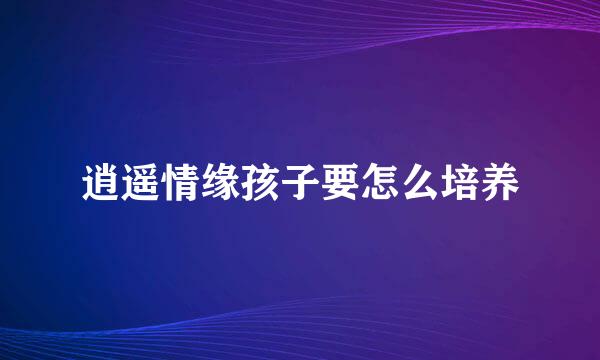 逍遥情缘孩子要怎么培养