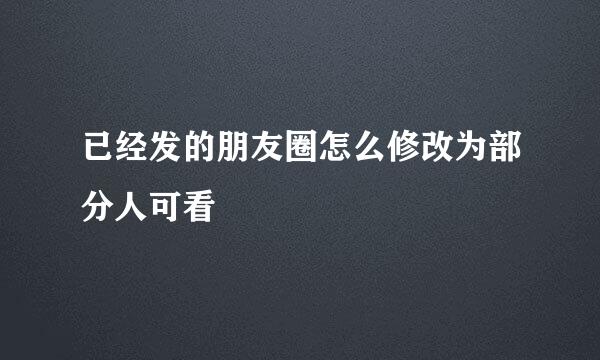 已经发的朋友圈怎么修改为部分人可看