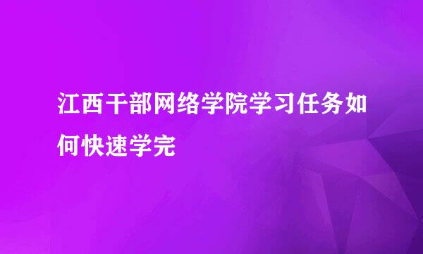 江西干部网络学院学习任务如何快速学完
