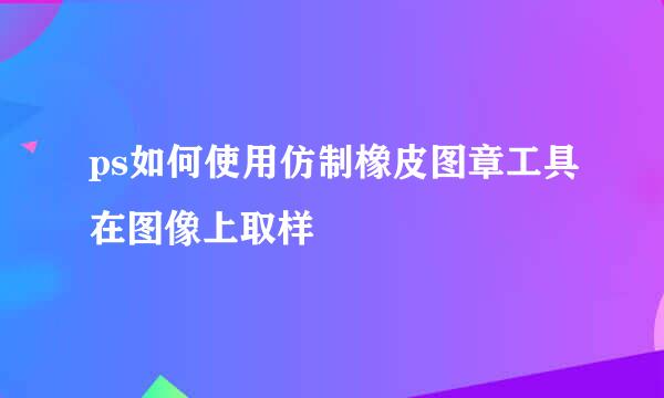 ps如何使用仿制橡皮图章工具在图像上取样