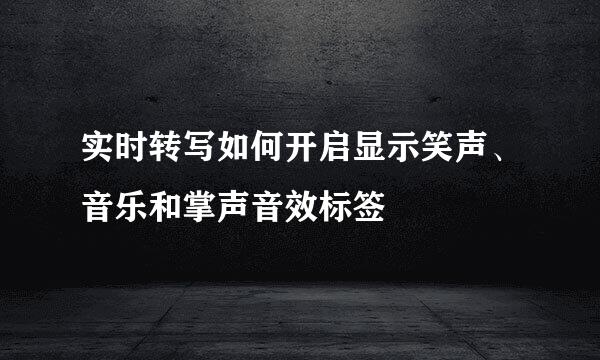 实时转写如何开启显示笑声、音乐和掌声音效标签
