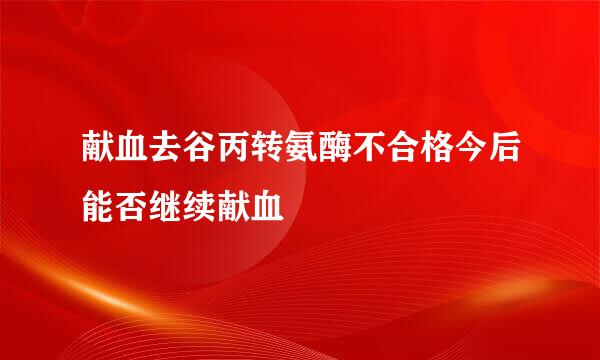 献血去谷丙转氨酶不合格今后能否继续献血