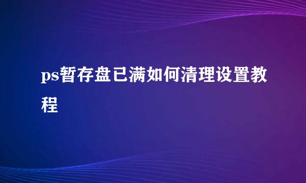 ps暂存盘已满如何清理设置教程