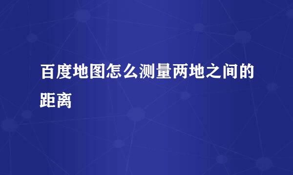 百度地图怎么测量两地之间的距离