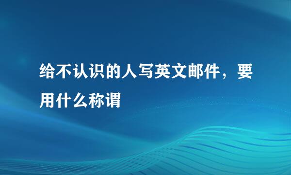 给不认识的人写英文邮件，要用什么称谓