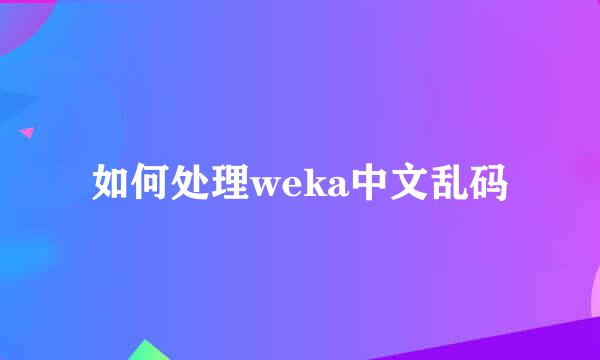 如何处理weka中文乱码