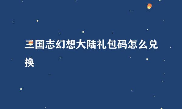 三国志幻想大陆礼包码怎么兑换