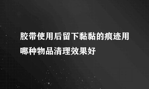 胶带使用后留下黏黏的痕迹用哪种物品清理效果好
