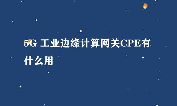 5G 工业边缘计算网关CPE有什么用