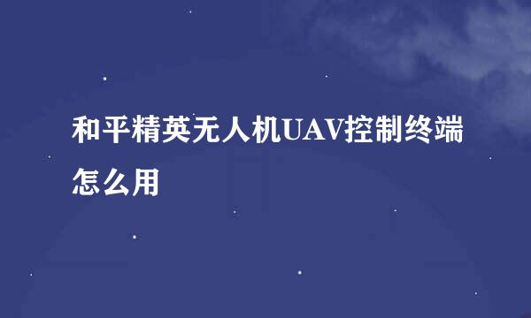 和平精英无人机UAV控制终端怎么用