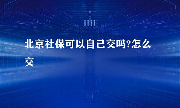 北京社保可以自己交吗?怎么交