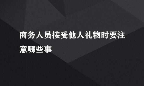 商务人员接受他人礼物时要注意哪些事