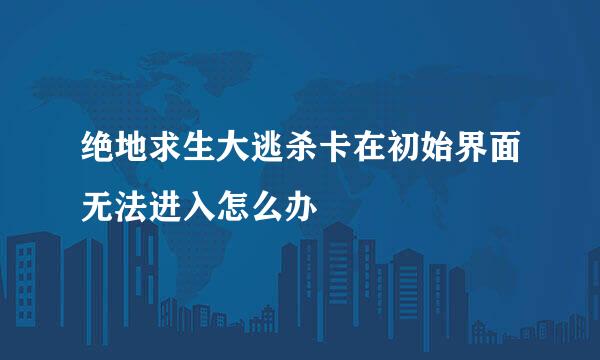 绝地求生大逃杀卡在初始界面无法进入怎么办