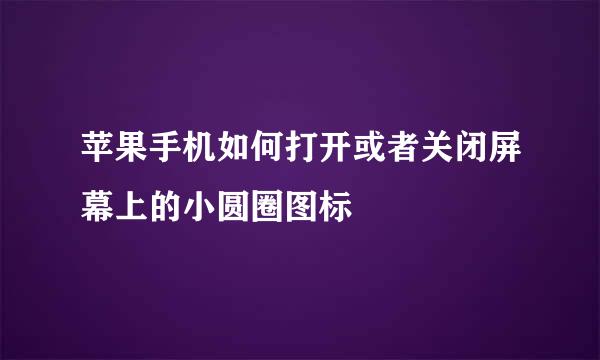 苹果手机如何打开或者关闭屏幕上的小圆圈图标
