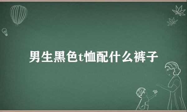 男生黑色t恤配什么裤子