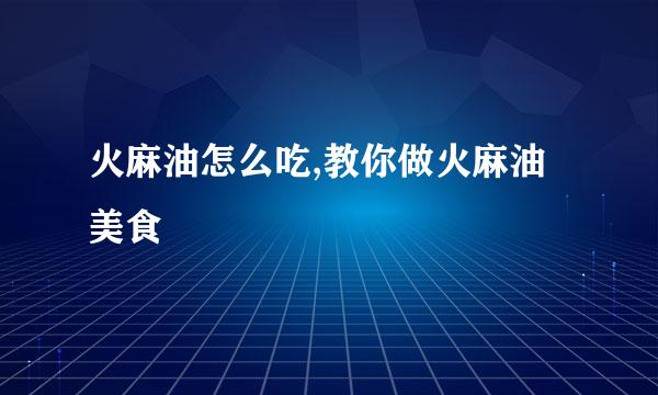 火麻油怎么吃,教你做火麻油美食