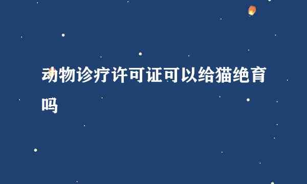 动物诊疗许可证可以给猫绝育吗