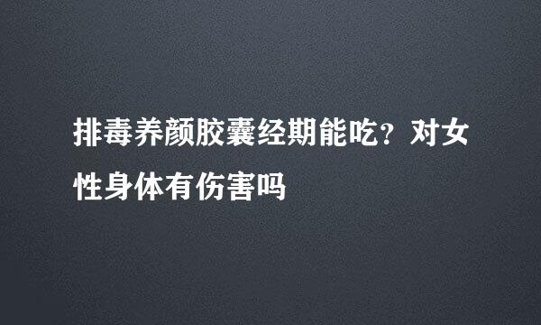 排毒养颜胶囊经期能吃？对女性身体有伤害吗