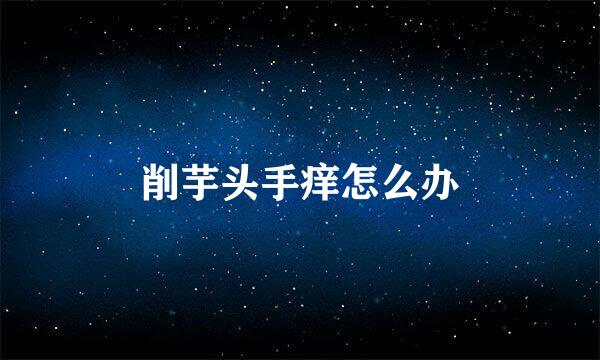 削芋头手痒怎么办