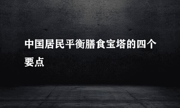 中国居民平衡膳食宝塔的四个要点