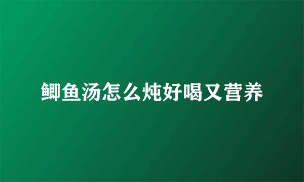 鲫鱼汤怎么炖好喝又营养