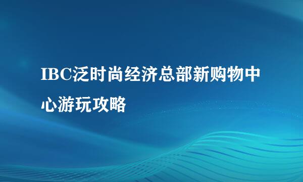 IBC泛时尚经济总部新购物中心游玩攻略