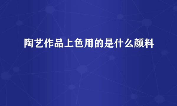 陶艺作品上色用的是什么颜料