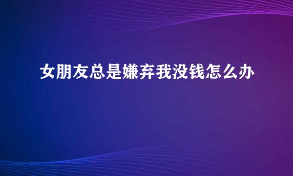女朋友总是嫌弃我没钱怎么办