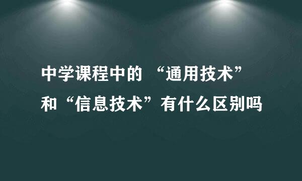 中学课程中的 “通用技术”和“信息技术”有什么区别吗