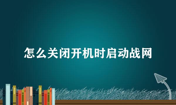 怎么关闭开机时启动战网