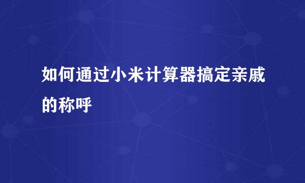 如何通过小米计算器搞定亲戚的称呼