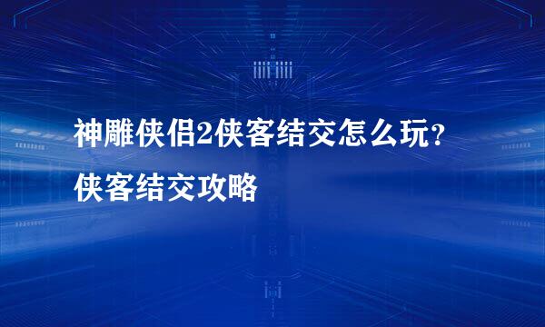 神雕侠侣2侠客结交怎么玩？侠客结交攻略
