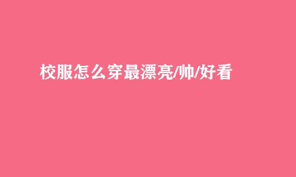 校服怎么穿最漂亮/帅/好看