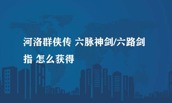河洛群侠传 六脉神剑/六路剑指 怎么获得