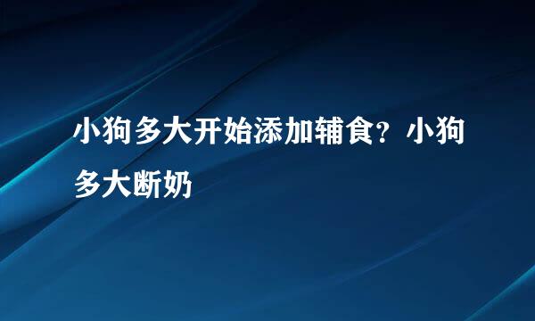 小狗多大开始添加辅食？小狗多大断奶