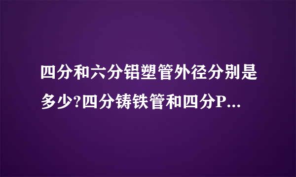 四分和六分铝塑管外径分别是多少?四分铸铁管和四分PPR管的外径又是多少