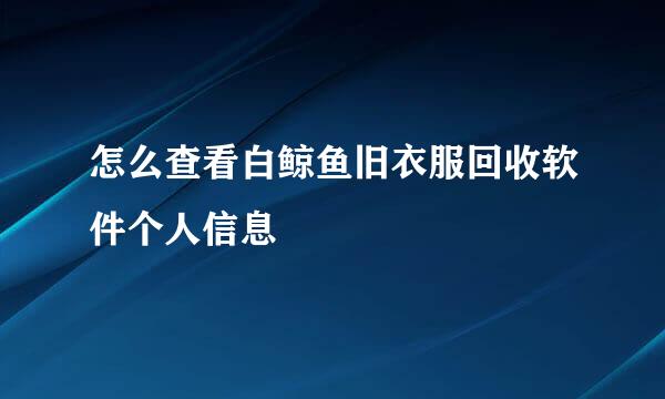 怎么查看白鲸鱼旧衣服回收软件个人信息