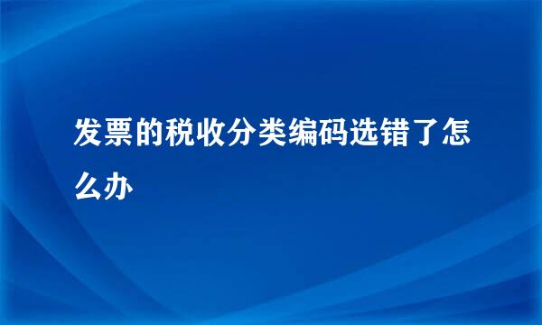 发票的税收分类编码选错了怎么办