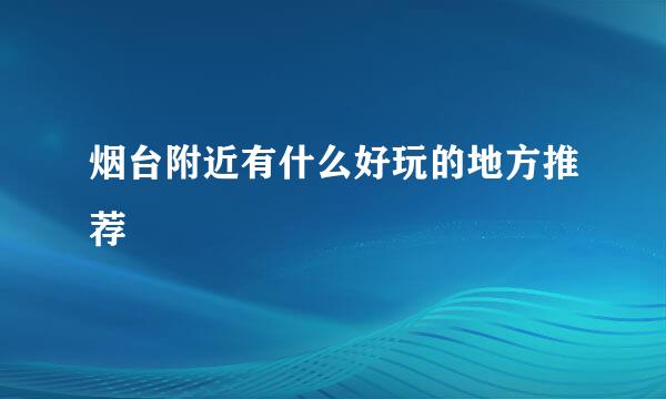烟台附近有什么好玩的地方推荐