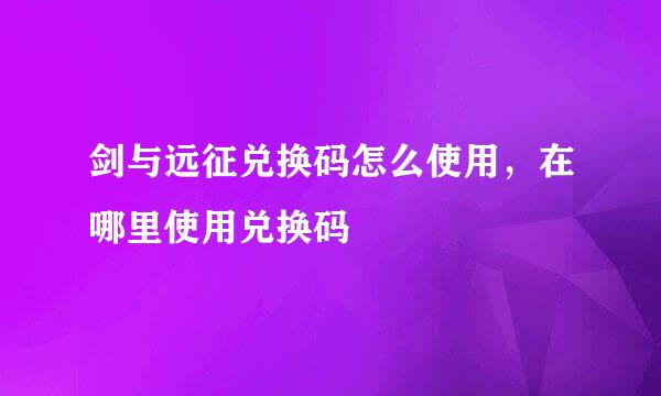 剑与远征兑换码怎么使用，在哪里使用兑换码