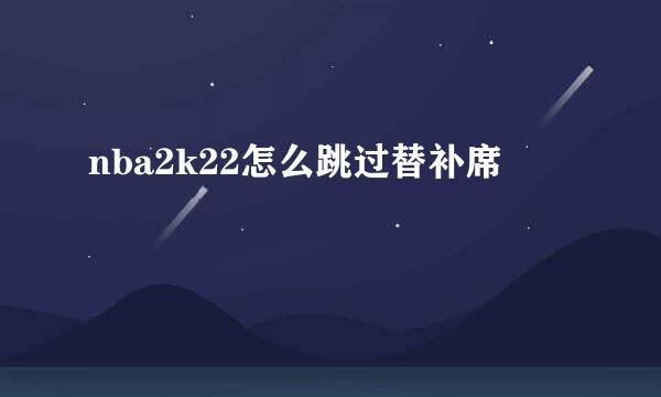 nba2k22怎么跳过替补席